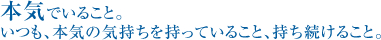 本気でいること。いつも、本気の気持ちを持っていること、持ち続けること。