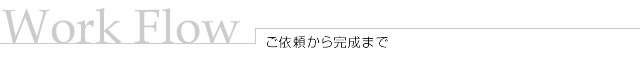 Work Flow/ご依頼から完成まで