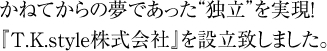 かねてからの夢であった“独立”を実現！
『T.K.style株式会社』を設立致しました。