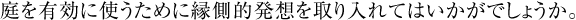 庭を有効に使うために縁側的発想を取り入れてはいかがでしょうか。